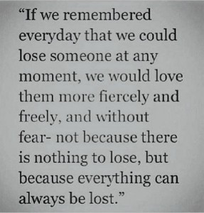 If We Remembered Everyday That We Could Lose Someone At Any Moment