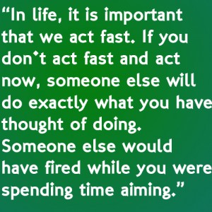 In Life, It Is Important That We Act Fast