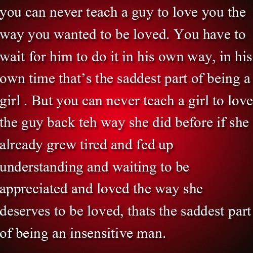 You can never teach a guy to love you the way you wanted to be loved