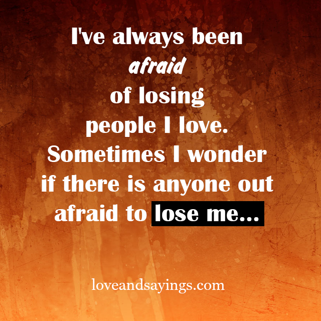 Afraid of lossing people I Love