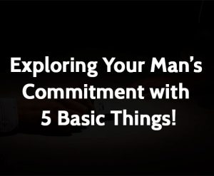 Exploring Your Man’s Commitment with 5 Basic Things!