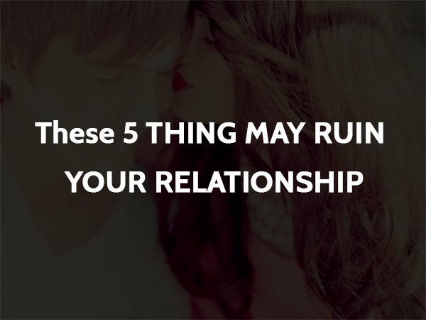 These 5 THING MAY RUIN YOUR RELATIONSHIP