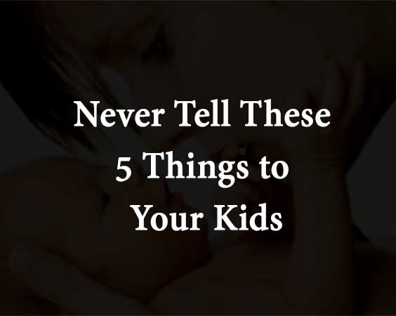 Never Tell These 5 Things to Your Kids