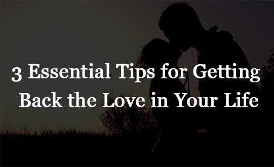 Three Essential Tips for Getting Back the Love in Your Life