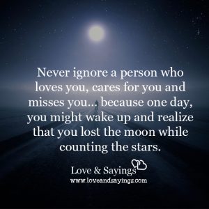 Never ignore a person who loves you, cares for you and misses you