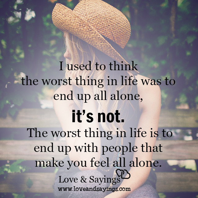 I used to think the worst thing in life was to end up all alone